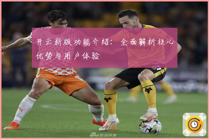 开云新版功能介绍：全面解析核心优势与用户体验