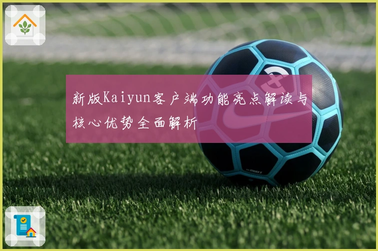 新版Kaiyun客户端功能亮点解读与核心优势全面解析