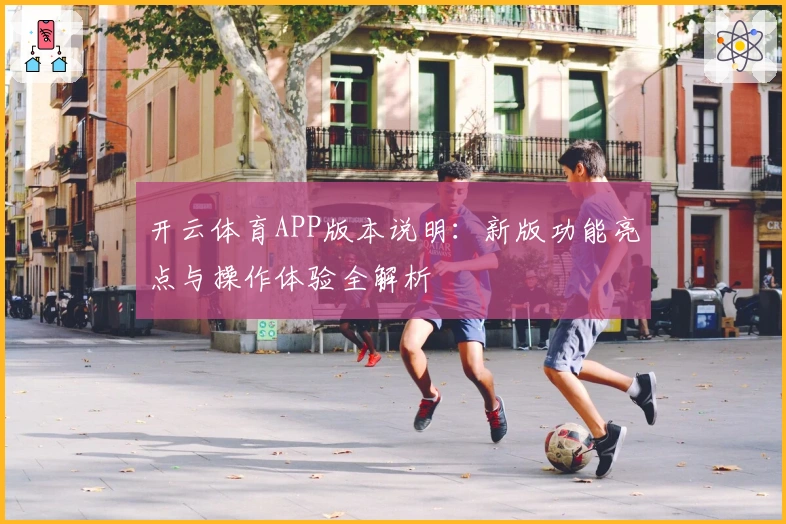 开云体育APP版本说明：新版功能亮点与操作体验全解析