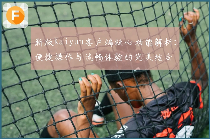 新版Kaiyun客户端核心功能解析：便捷操作与流畅体验的完美结合