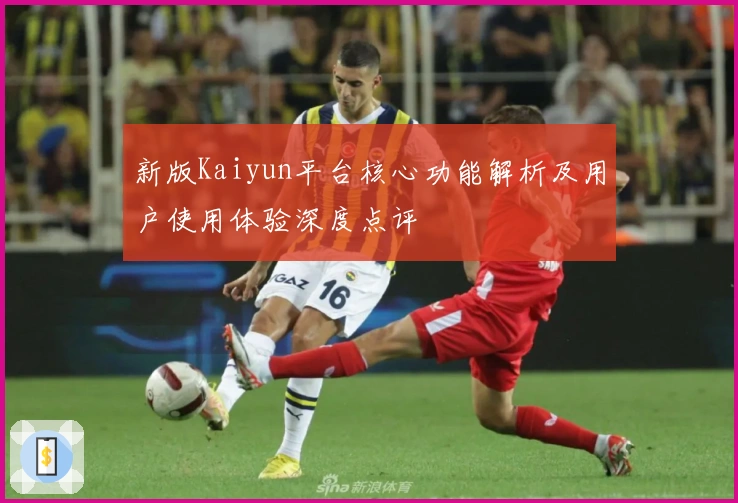 新版Kaiyun平台核心功能解析及用户使用体验深度点评