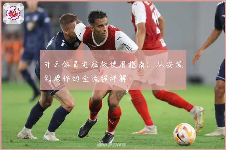 开云体育电脑版使用指南：从安装到操作的全流程详解