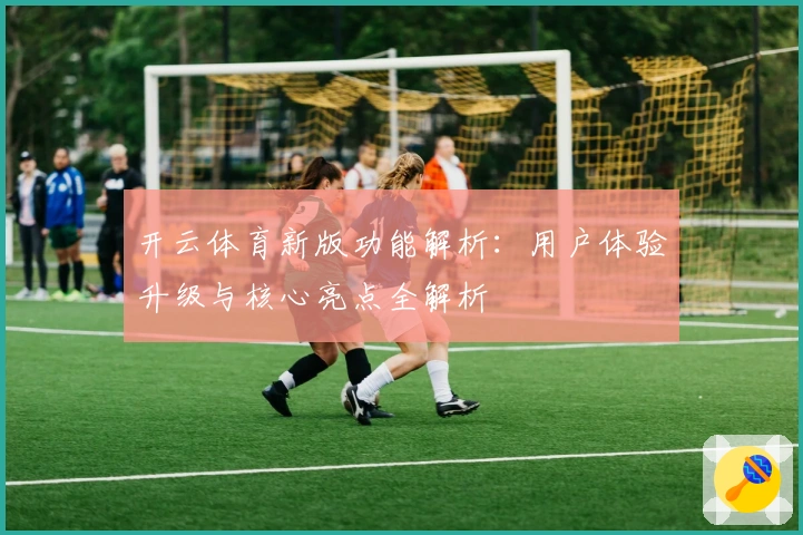 开云体育新版功能解析：用户体验升级与核心亮点全解析