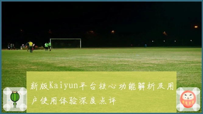 新版Kaiyun平台核心功能解析及用户使用体验深度点评