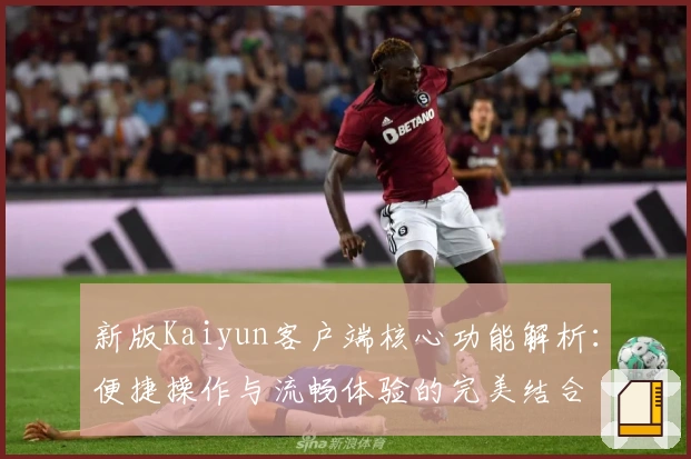 新版Kaiyun客户端核心功能解析：便捷操作与流畅体验的完美结合