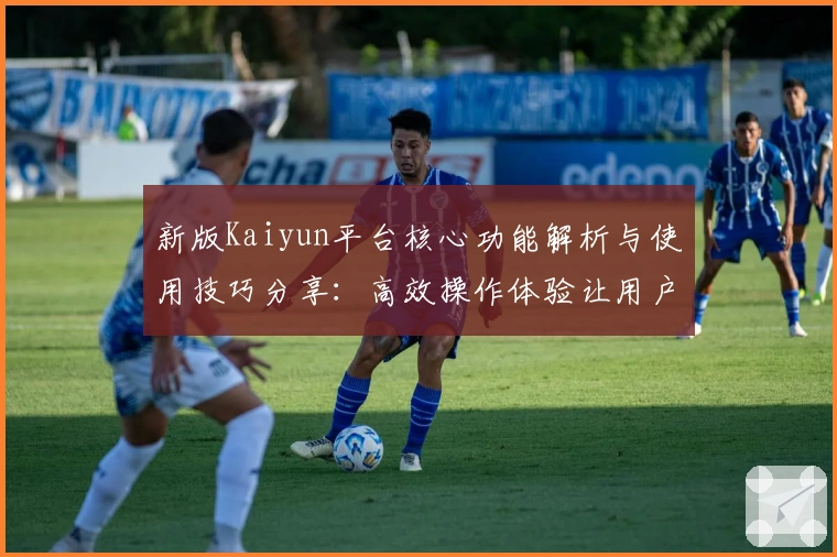 新版Kaiyun平台核心功能解析与使用技巧分享:高效操作体验让用户更轻松