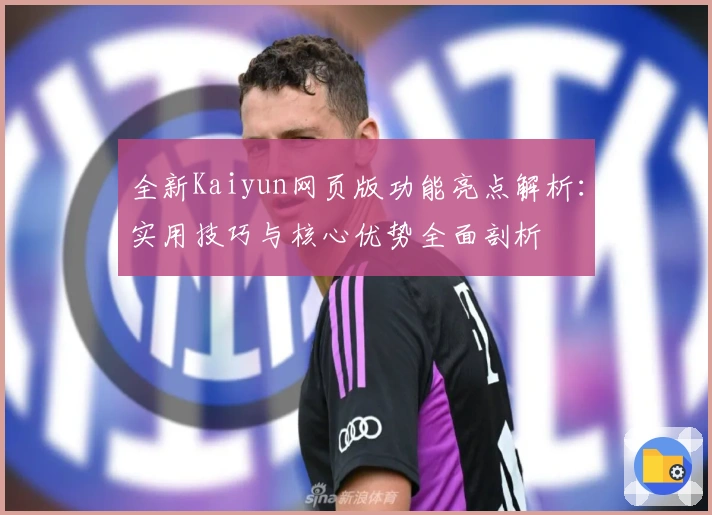 全新Kaiyun网页版功能亮点解析：实用技巧与核心优势全面剖析