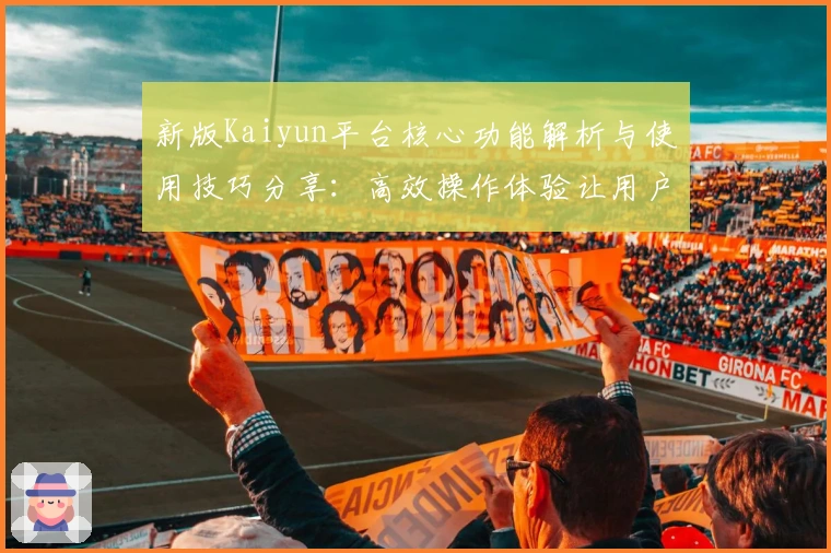 新版Kaiyun平台核心功能解析与使用技巧分享：高效操作体验让用户更轻松